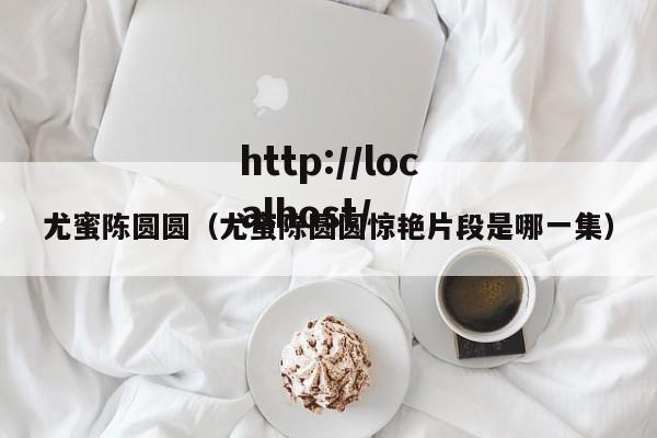 尤蜜陈圆圆(尤蜜陈圆圆惊艳片段是哪一集)