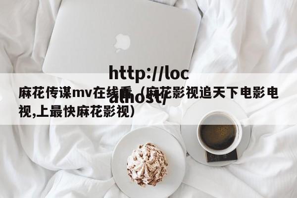 麻花传谋mv在线看(麻花影视追天下电影电视,上最快麻花影视)