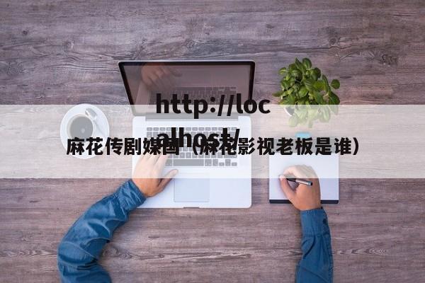 麻花传剧媒国(麻花影视老板是谁)