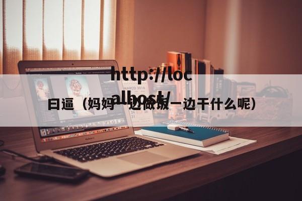 曰逼(妈妈一边做饭一边干什么呢)